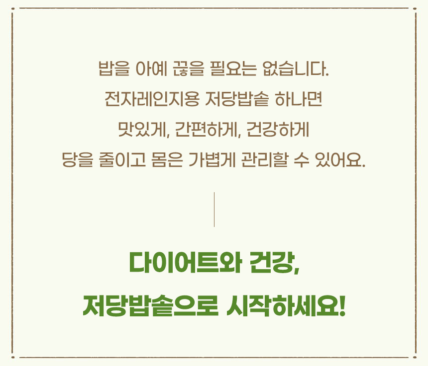 밥을 아예 끊을 필요는 없습니다. 전자레인지용 저당밥솥 하나면 맛있게 간편하게 건강하게 당을 줄이고 몸은 가볍게 관리할 수 있어요. 다이어트와 건강 저당밥솥으로 시작하세요