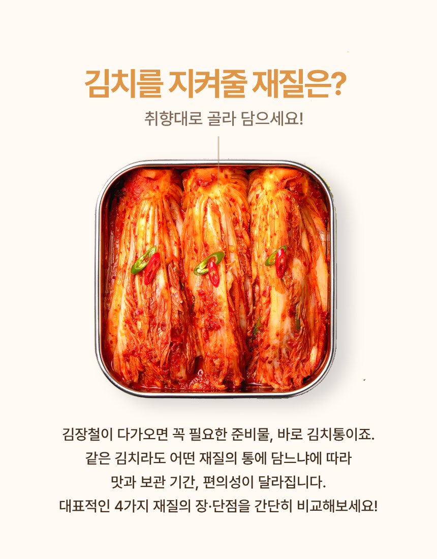 김치를 지켜줄 재질은? 취향대로 골라 담으세요! 김장철이 다가오면 꼭 필요한 준비물, 바로 김치통이죠. 같은 김치라도 어떤 재질의 통에 담느냐에 따라 맛과 보관 기간, 편의성이 달라집니다. 대표적인 4가지 재질의 장·단점을 간단히 비교해보세요!