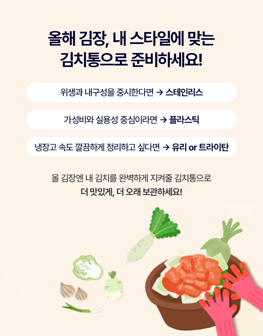 올해 김장, 내 스타일에 맞는 김치통으로 준비하세요!
위생과 내구성을 중시한다면 → 스테인리스
가성비와 실용성 중심이라면 → 플라스틱
냉장고 속도 깔끔하게 정리하고 싶다면 → 유리 or 트라이탄
올 김장엔 내 김치를 완벽하게 지켜줄 김치통으로
더 맛있게, 더 오래 보관하세요!